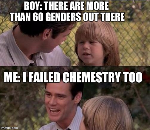 That's Just Something X Say Meme | BOY: THERE ARE MORE THAN 60 GENDERS OUT THERE; ME: I FAILED CHEMESTRY TOO | image tagged in memes,thats just something x say | made w/ Imgflip meme maker
