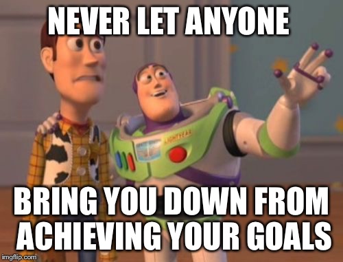 X, X Everywhere Meme | NEVER LET ANYONE; BRING YOU DOWN FROM ACHIEVING YOUR GOALS | image tagged in memes,x x everywhere | made w/ Imgflip meme maker