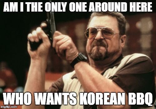 Am I The Only One Around Here Meme | AM I THE ONLY ONE AROUND HERE WHO WANTS KOREAN BBQ | image tagged in memes,am i the only one around here | made w/ Imgflip meme maker