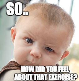 Skeptical Baby | SO.. HOW DID YOU FEEL ABOUT THAT EXERCISE? | image tagged in memes,skeptical baby | made w/ Imgflip meme maker