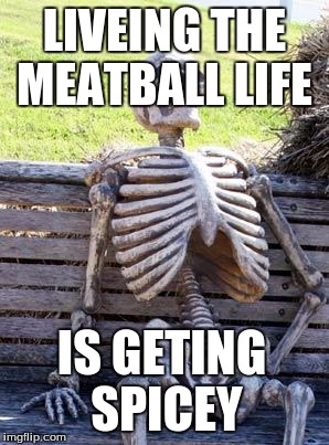 Waiting Skeleton | LIVEING THE MEATBALL LIFE; IS GETING SPICEY | image tagged in memes,waiting skeleton | made w/ Imgflip meme maker