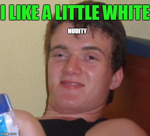 He's a fonting weirdo. | I LIKE A LITTLE WHITE; NUDITY | image tagged in memes,10 guy | made w/ Imgflip meme maker