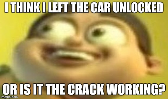 THIS BOI | I THINK I LEFT THE CAR UNLOCKED; OR IS IT THE CRACK WORKING? | image tagged in memes,imgflip | made w/ Imgflip meme maker