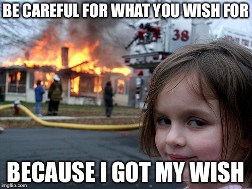 Disaster Girl | BE CAREFUL FOR WHAT YOU WISH FOR; BECAUSE I GOT MY WISH | image tagged in memes,disaster girl | made w/ Imgflip meme maker