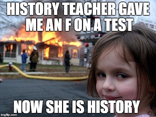 Disaster Girl | HISTORY TEACHER GAVE ME AN F ON A TEST; NOW SHE IS HISTORY | image tagged in memes,disaster girl | made w/ Imgflip meme maker