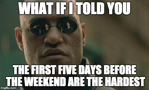 Matrix Morpheus | WHAT IF I TOLD YOU; THE FIRST FIVE DAYS BEFORE THE WEEKEND ARE THE HARDEST | image tagged in memes,matrix morpheus,weekend,friday,monday,tuesday | made w/ Imgflip meme maker