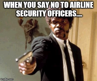 Say That Again I Dare You | WHEN YOU SAY NO TO AIRLINE SECURITY OFFICERS.... | image tagged in memes,say that again i dare you | made w/ Imgflip meme maker