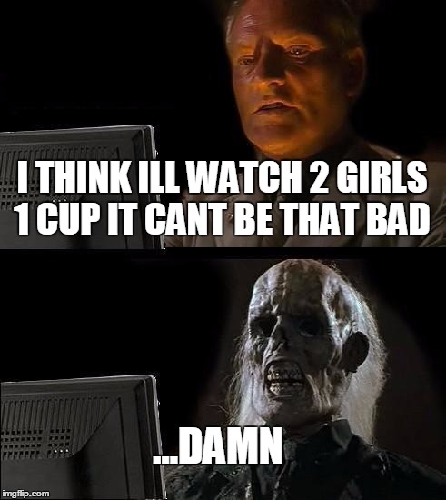 I'll Just Wait Here Meme | I THINK ILL WATCH 2 GIRLS 1 CUP IT CANT BE THAT BAD; ...DAMN | image tagged in memes,ill just wait here | made w/ Imgflip meme maker