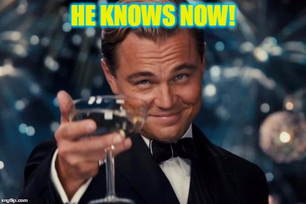 Leonardo Dicaprio Cheers Meme | HE KNOWS NOW! | image tagged in memes,leonardo dicaprio cheers | made w/ Imgflip meme maker