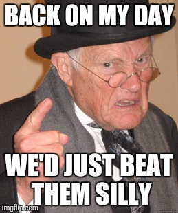 Back In My Day Meme | BACK ON MY DAY WE'D JUST BEAT THEM SILLY | image tagged in memes,back in my day | made w/ Imgflip meme maker