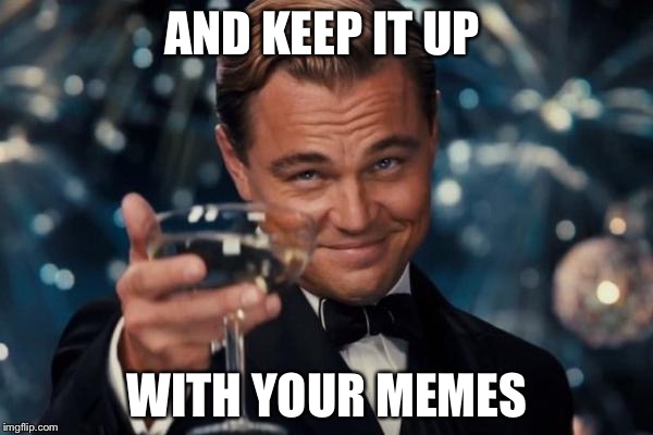 Leonardo Dicaprio Cheers Meme | AND KEEP IT UP WITH YOUR MEMES | image tagged in memes,leonardo dicaprio cheers | made w/ Imgflip meme maker