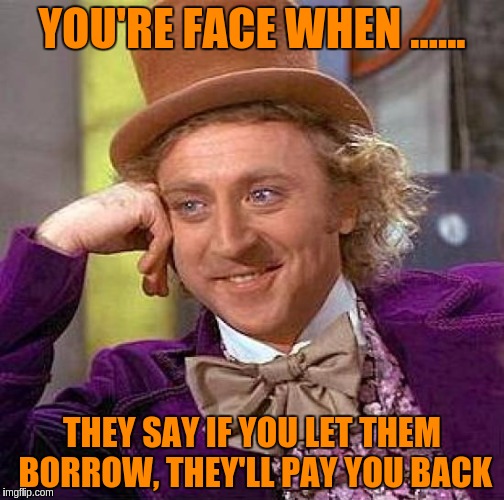 Creepy Condescending Wonka | YOU'RE FACE WHEN ...... THEY SAY IF YOU LET THEM BORROW, THEY'LL PAY YOU BACK | image tagged in memes,creepy condescending wonka | made w/ Imgflip meme maker