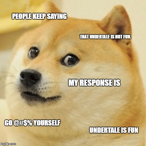 Doge Meme | PEOPLE KEEP SAYING; THAT UNDERTALE IS NOT FUN. MY RESPONSE IS; GO @#$% YOURSELF; UNDERTALE IS FUN | image tagged in memes,doge | made w/ Imgflip meme maker