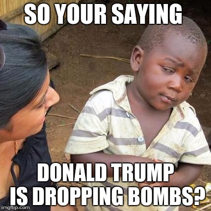 Third World Skeptical Kid Meme | SO YOUR SAYING; DONALD TRUMP IS DROPPING BOMBS? | image tagged in memes,third world skeptical kid | made w/ Imgflip meme maker