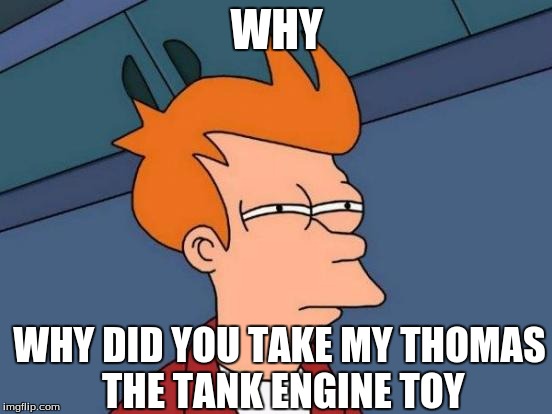 Futurama Fry | WHY; WHY DID YOU TAKE MY THOMAS THE TANK ENGINE TOY | image tagged in memes,futurama fry | made w/ Imgflip meme maker