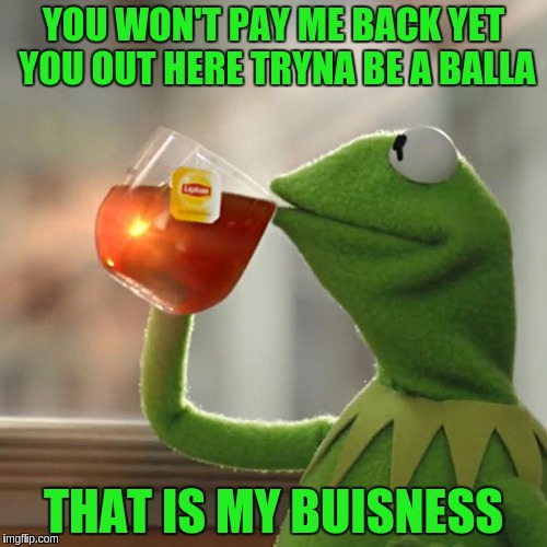 But That's None Of My Business | YOU WON'T PAY ME BACK YET YOU OUT HERE TRYNA BE A BALLA; THAT IS MY BUISNESS | image tagged in memes,but thats none of my business,kermit the frog | made w/ Imgflip meme maker