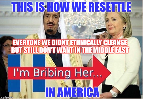 All Refugees are Entitled to Food Stamps. Eff the Veterans who Gave them Safe Passage. | THIS IS HOW WE RESETTLE; EVERYONE WE DIDNT ETHNICALLY CLEANSE BUT STILL DON'T WANT IN THE MIDDLE EAST; IN AMERICA | image tagged in cfg hillary saudi bribe logo,memes,antichrist,syrian refugees,jihad,isis | made w/ Imgflip meme maker