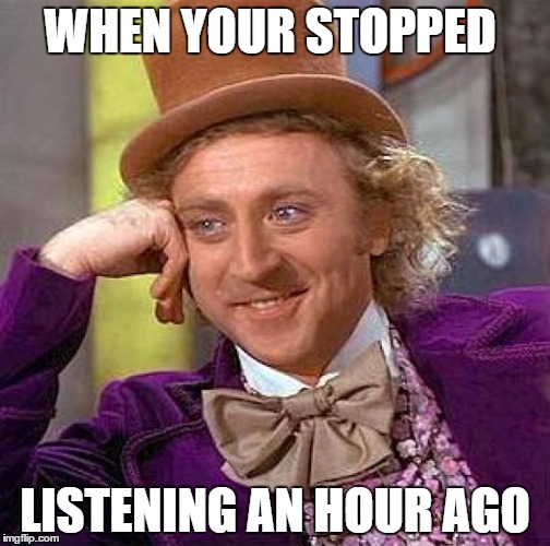 Creepy Condescending Wonka Meme | WHEN YOUR STOPPED; LISTENING AN HOUR AGO | image tagged in memes,creepy condescending wonka | made w/ Imgflip meme maker
