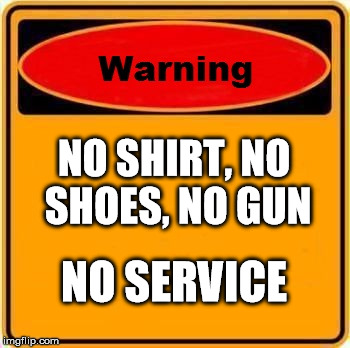 Warning Sign Meme | NO SHIRT, NO SHOES, NO GUN; NO SERVICE | image tagged in memes,warning sign | made w/ Imgflip meme maker