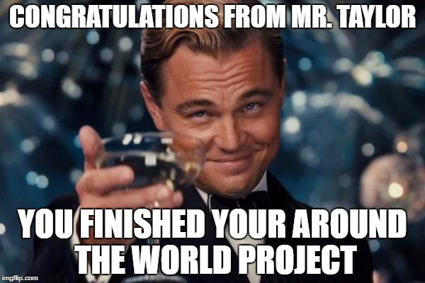 Leonardo Dicaprio Cheers | CONGRATULATIONS FROM MR. TAYLOR; YOU FINISHED YOUR AROUND THE WORLD PROJECT | image tagged in memes,leonardo dicaprio cheers | made w/ Imgflip meme maker