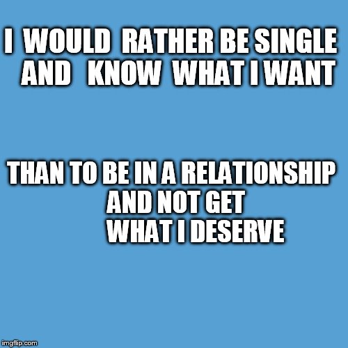 light blue sucks | I  WOULD  RATHER BE SINGLE   AND   KNOW  WHAT I WANT; THAN TO BE IN A RELATIONSHIP  AND NOT GET          WHAT I DESERVE | image tagged in light blue sucks | made w/ Imgflip meme maker