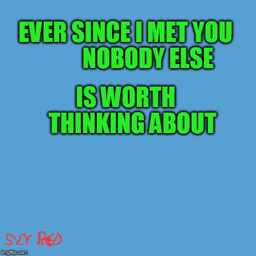 light blue sucks | EVER SINCE I MET YOU          NOBODY ELSE; IS WORTH   THINKING ABOUT | image tagged in light blue sucks | made w/ Imgflip meme maker