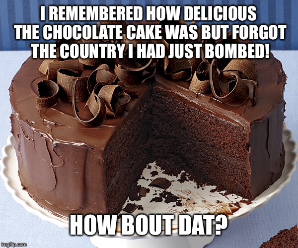 I REMEMBERED HOW DELICIOUS THE CHOCOLATE CAKE WAS BUT FORGOT THE COUNTRY I HAD JUST BOMBED! HOW BOUT DAT? | made w/ Imgflip meme maker