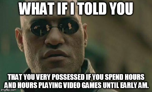 Matrix Morpheus | WHAT IF I TOLD YOU; THAT YOU VERY POSSESSED IF YOU SPEND HOURS AND HOURS PLAYING VIDEO GAMES UNTIL EARLY AM. | image tagged in memes,matrix morpheus | made w/ Imgflip meme maker