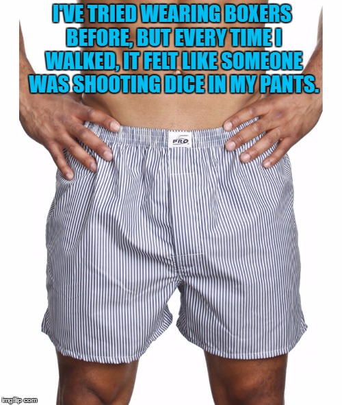 I'VE TRIED WEARING BOXERS BEFORE, BUT EVERY TIME I WALKED, IT FELT LIKE SOMEONE WAS SHOOTING DICE IN MY PANTS. | image tagged in boxers,underwear,funny,funny memes | made w/ Imgflip meme maker