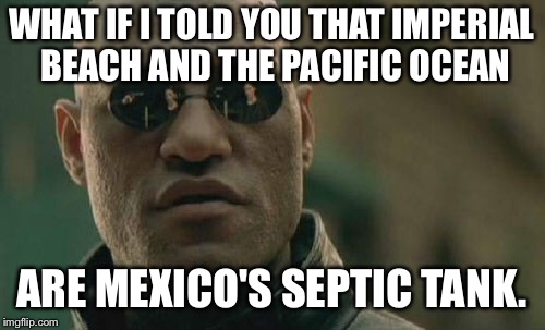 Imperial Beach is Mexico's Septic Tank | WHAT IF I TOLD YOU THAT IMPERIAL BEACH AND THE PACIFIC OCEAN; ARE MEXICO'S SEPTIC TANK. | image tagged in memes,matrix morpheus,mexico wall,imperial beach | made w/ Imgflip meme maker