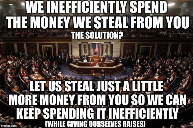congress | WE INEFFICIENTLY SPEND THE MONEY WE STEAL FROM YOU; THE SOLUTION? LET US STEAL JUST A LITTLE MORE MONEY FROM YOU SO WE CAN KEEP SPENDING IT INEFFICIENTLY; (WHILE GIVING OURSELVES RAISES) | image tagged in congress | made w/ Imgflip meme maker