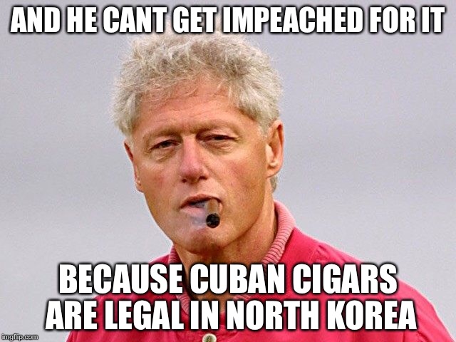 AND HE CANT GET IMPEACHED FOR IT BECAUSE CUBAN CIGARS ARE LEGAL IN NORTH KOREA | made w/ Imgflip meme maker