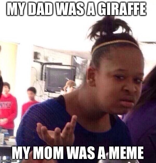 Black Girl Wat | MY DAD WAS A GIRAFFE; MY MOM WAS A MEME | image tagged in memes,black girl wat | made w/ Imgflip meme maker