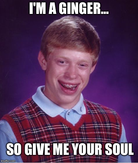 Bad Luck Brian | I'M A GINGER... SO GIVE ME YOUR SOUL | image tagged in memes,bad luck brian | made w/ Imgflip meme maker