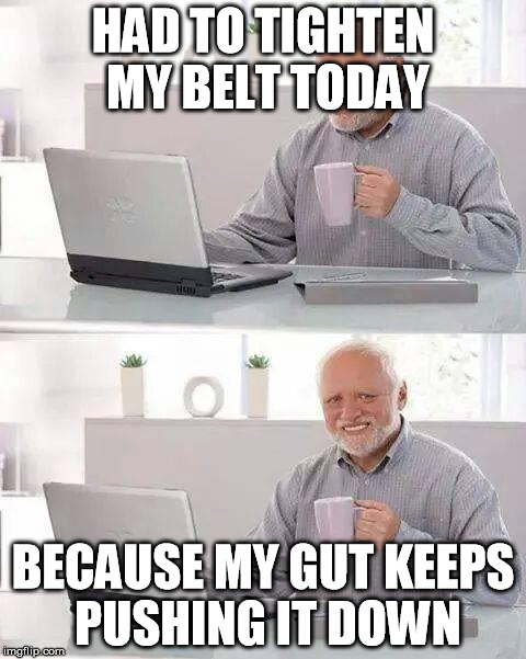 I was getting excited when I first noticed it getting looser.
 | HAD TO TIGHTEN MY BELT TODAY; BECAUSE MY GUT KEEPS PUSHING IT DOWN | image tagged in memes,hide the pain harold,weight gain,getting older | made w/ Imgflip meme maker