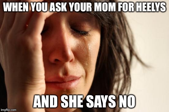 First World Problems | WHEN YOU ASK YOUR MOM FOR HEELYS; AND SHE SAYS NO | image tagged in memes,first world problems | made w/ Imgflip meme maker