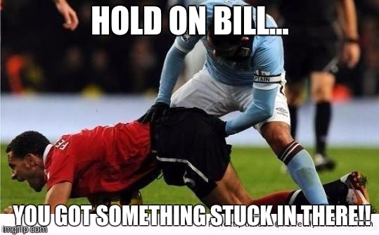 Soccer | HOLD ON BILL... YOU GOT SOMETHING STUCK IN THERE!! | image tagged in soccer | made w/ Imgflip meme maker