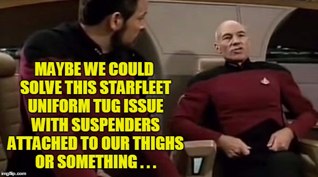 MAYBE WE COULD SOLVE THIS STARFLEET UNIFORM TUG ISSUE WITH SUSPENDERS ATTACHED TO OUR THIGHS OR SOMETHING . . . | made w/ Imgflip meme maker