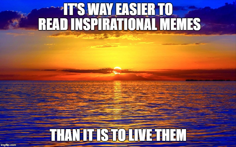 Inspirational Quotes | IT'S WAY EASIER TO READ INSPIRATIONAL
MEMES; THAN IT IS TO LIVE THEM | image tagged in inspirational quotes | made w/ Imgflip meme maker