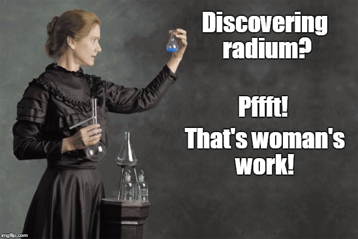 Radium - For That Healthy Glow...  | Discovering radium? Pffft! That's woman's work! | image tagged in marie curie | made w/ Imgflip meme maker