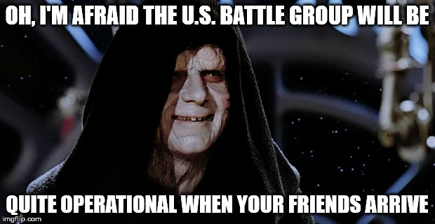OH, I'M AFRAID THE U.S. BATTLE GROUP WILL BE; QUITE OPERATIONAL WHEN YOUR FRIENDS ARRIVE | image tagged in palpatine1 | made w/ Imgflip meme maker