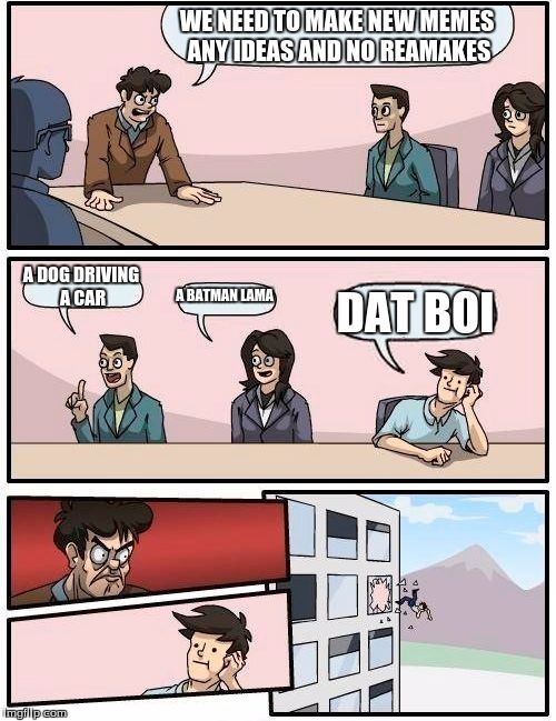 Boardroom Meeting Suggestion Meme | WE NEED TO MAKE NEW MEMES ANY IDEAS AND NO REAMAKES; A DOG DRIVING A CAR; A BATMAN LAMA; DAT BOI | image tagged in memes,boardroom meeting suggestion | made w/ Imgflip meme maker