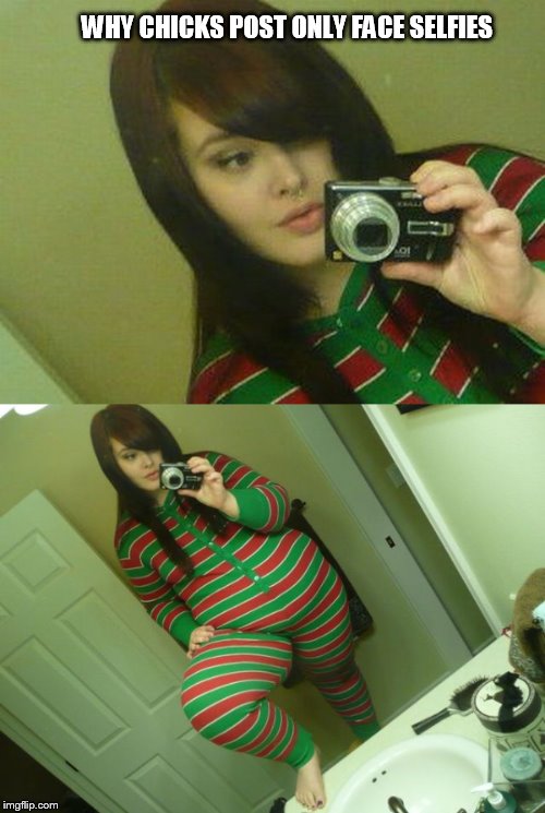 Fat Chick selfies | WHY CHICKS POST ONLY FACE SELFIES | image tagged in selfies,fat chicks | made w/ Imgflip meme maker