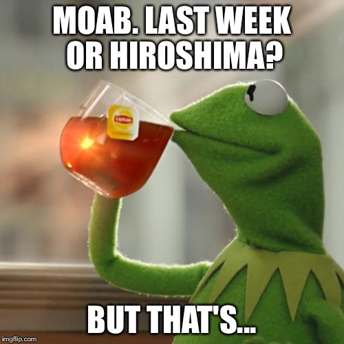 But That's None Of My Business | MOAB. LAST WEEK OR HIROSHIMA? BUT THAT'S... | image tagged in memes,but thats none of my business,kermit the frog | made w/ Imgflip meme maker