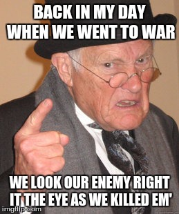 Back In My Day | BACK IN MY DAY WHEN WE WENT TO WAR; WE LOOK OUR ENEMY RIGHT IT THE EYE AS WE KILLED EM' | image tagged in memes,back in my day | made w/ Imgflip meme maker