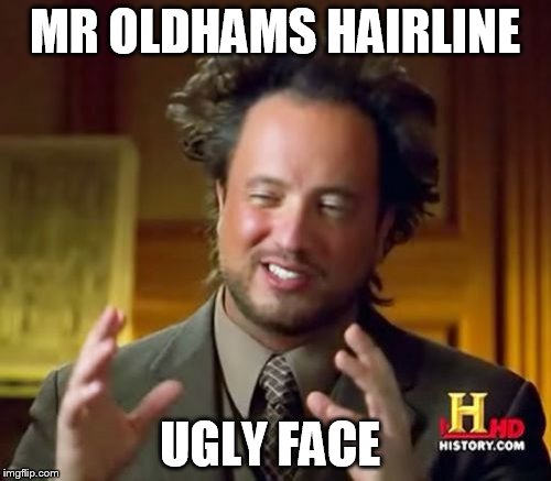 Ancient Aliens Meme | MR OLDHAMS HAIRLINE; UGLY FACE | image tagged in memes,ancient aliens | made w/ Imgflip meme maker