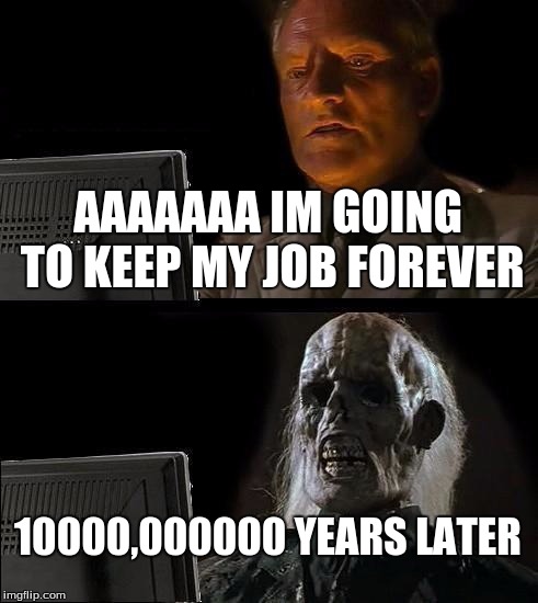 I'll Just Wait Here Meme | AAAAAAA IM GOING TO KEEP MY JOB FOREVER; 10000,000000 YEARS LATER | image tagged in memes,ill just wait here | made w/ Imgflip meme maker