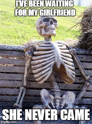 Waiting Skeleton Meme | I'VE BEEN WAITING FOR MY GIRLFRIEND; SHE NEVER CAME | image tagged in memes,waiting skeleton | made w/ Imgflip meme maker