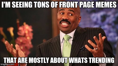 It's true ya know | I'M SEEING TONS OF FRONT PAGE MEMES; THAT ARE MOSTLY ABOUT WHATS TRENDING | image tagged in memes,steve harvey,front page,trends | made w/ Imgflip meme maker