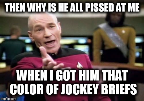 Picard Wtf Meme | THEN WHY IS HE ALL PISSED AT ME WHEN I GOT HIM THAT COLOR OF JOCKEY BRIEFS | image tagged in memes,picard wtf | made w/ Imgflip meme maker